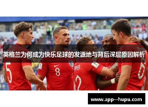 英格兰为何成为快乐足球的发源地与背后深层原因解析