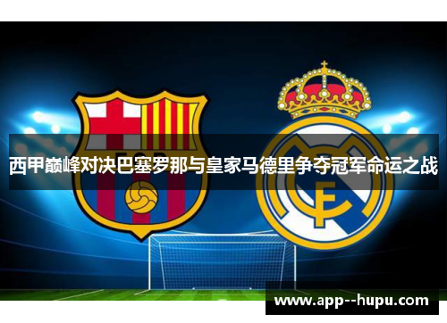 西甲巅峰对决巴塞罗那与皇家马德里争夺冠军命运之战