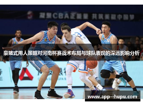 豪赌式用人策略对河南杯赛战术布局与球队表现的深远影响分析