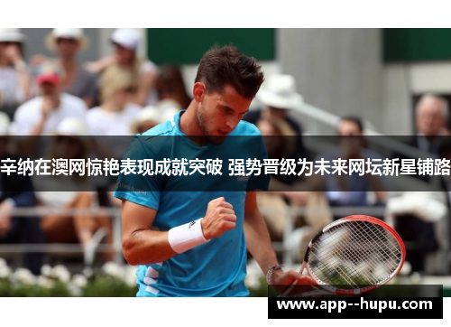辛纳在澳网惊艳表现成就突破 强势晋级为未来网坛新星铺路