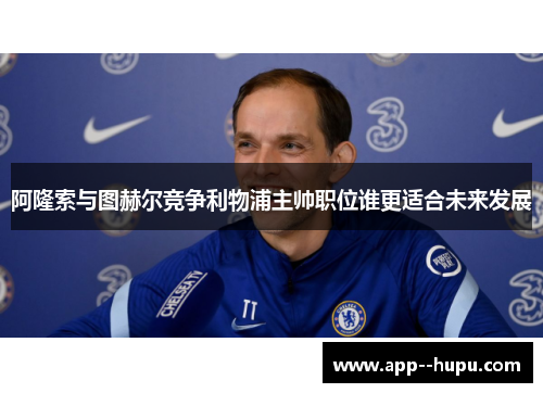 阿隆索与图赫尔竞争利物浦主帅职位谁更适合未来发展