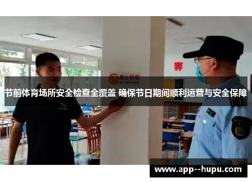 节前体育场所安全检查全覆盖 确保节日期间顺利运营与安全保障