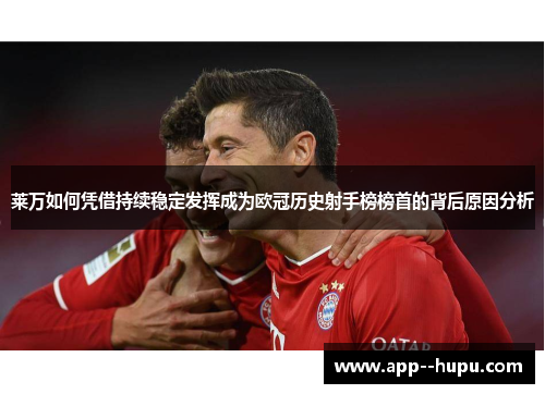 莱万如何凭借持续稳定发挥成为欧冠历史射手榜榜首的背后原因分析