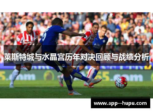 莱斯特城与水晶宫历年对决回顾与战绩分析