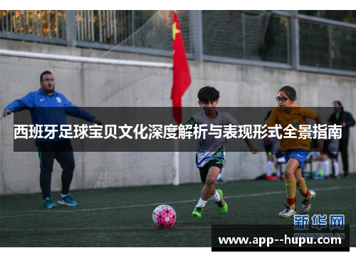 西班牙足球宝贝文化深度解析与表现形式全景指南
