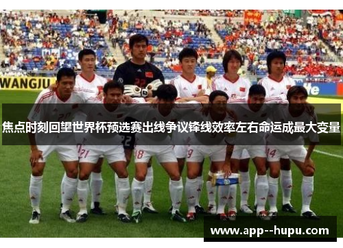 焦点时刻回望世界杯预选赛出线争议锋线效率左右命运成最大变量