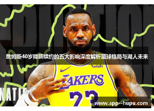 詹姆斯40岁降薪续约的五大影响深度解析篮球格局与湖人未来
