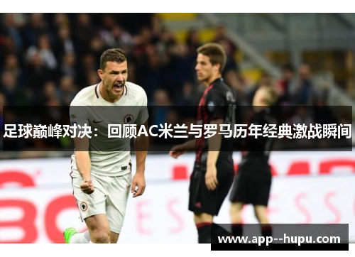 足球巅峰对决：回顾AC米兰与罗马历年经典激战瞬间