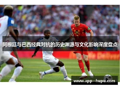 阿根廷与巴西经典对抗的历史渊源与文化影响深度盘点