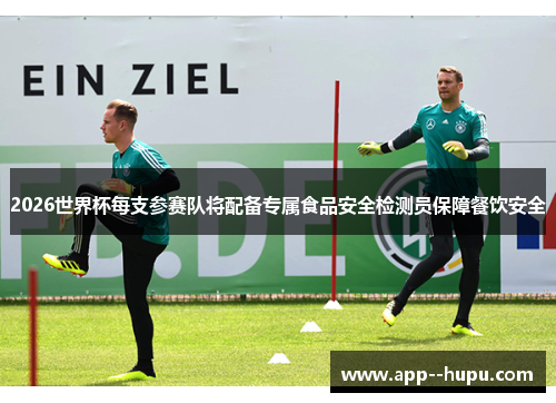 2026世界杯每支参赛队将配备专属食品安全检测员保障餐饮安全