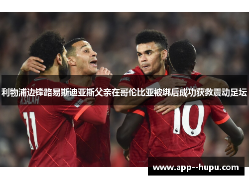 利物浦边锋路易斯迪亚斯父亲在哥伦比亚被绑后成功获救震动足坛