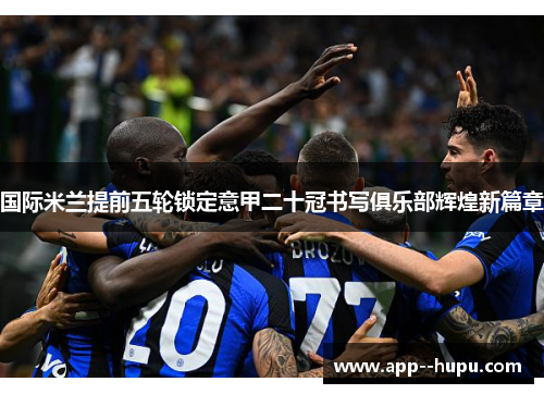 国际米兰提前五轮锁定意甲二十冠书写俱乐部辉煌新篇章