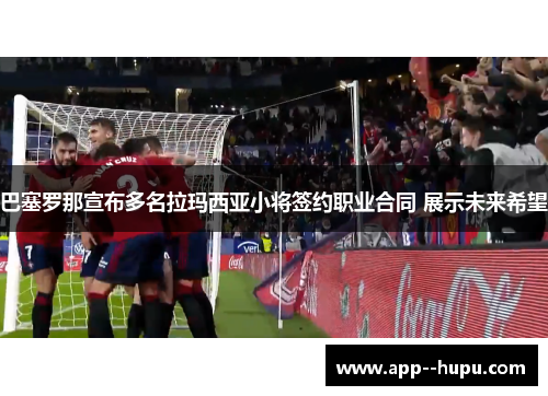 巴塞罗那宣布多名拉玛西亚小将签约职业合同 展示未来希望