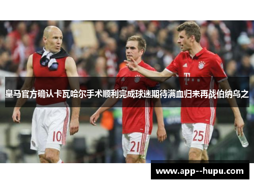 皇马官方确认卡瓦哈尔手术顺利完成球迷期待满血归来再战伯纳乌之