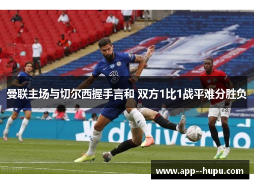曼联主场与切尔西握手言和 双方1比1战平难分胜负 曼联主场与切尔西握手言和 双方1比1战平难分胜负